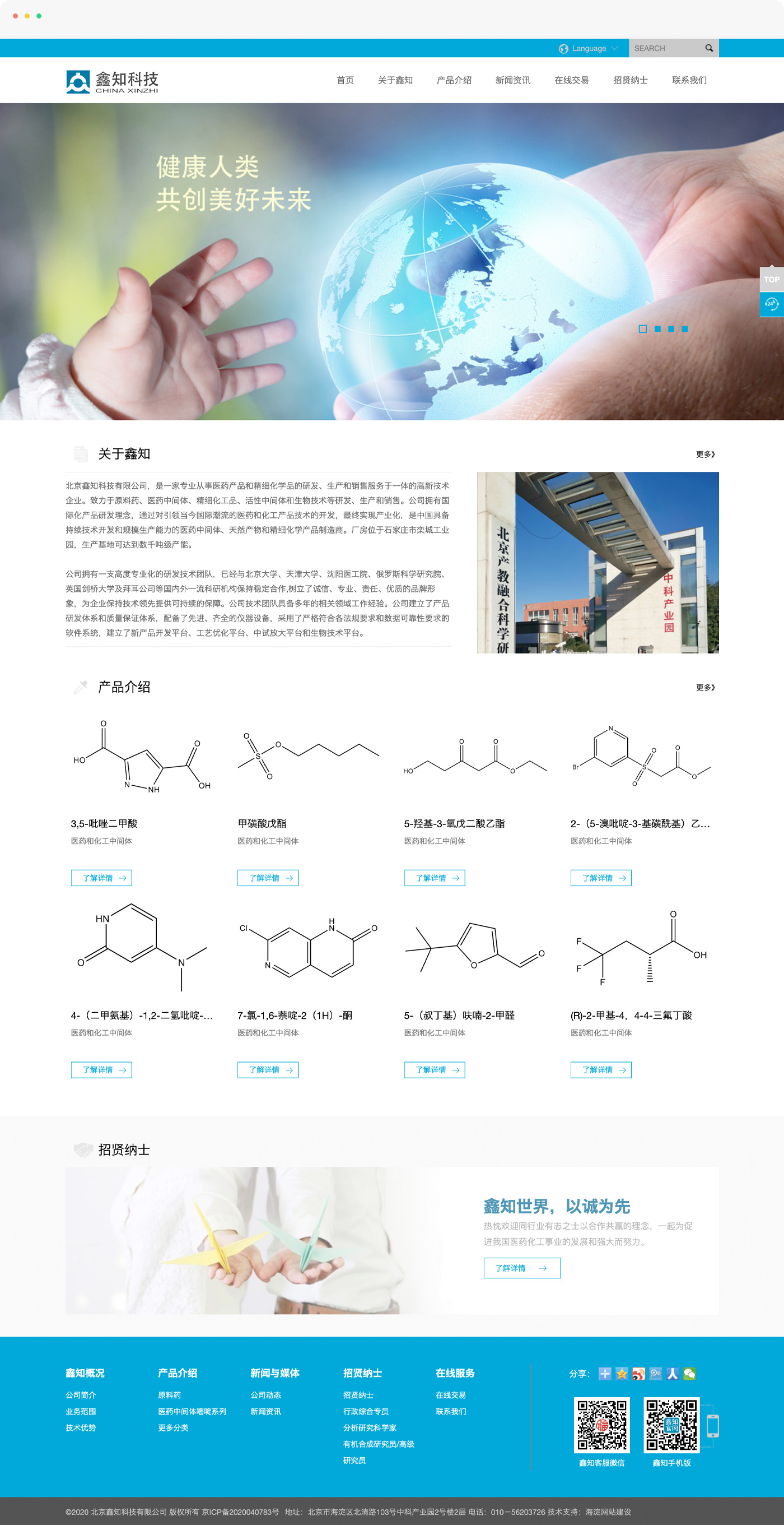 生科科技企业网站制作，北京鑫知科技有限公司，是一家专业从事医药产品和精细化学品的研发、生产和销售服务于一体的高新技术企业。致力于原料药、医药中间体、精细化工品、活性中间体和生物技术等研发、生产和销售。公司拥有国际化产品研发理念，通过对引领当今国际潮流的医药和化工产品技术的开发，最终实现产业化，是中国具备持续技术开发和规模生产能力的医药中间体、天然产物和精细化学产品制造商。厂房位于石家庄市栾城工业园，生产基地可达到数千吨级产能。  公司拥有一支高度专业化的研发技术团队，已经与北京大学、天津大学、潍坊医工院、俄罗斯科学研究院、英国剑桥大学及拜耳公司等国内外一流科研机构保持稳定合作,树立了诚信、专业、责任、优质的品牌形象，为企业保持技术领先提供可持续的保障。公司技术团队具备多年的相关领域工作经验。公司建立了产品研发体系和质量保证体系，配备了先进、齐全的仪器设备，采用了严格符合各法规要求和数据可靠性要求的软件系统，建立了新产品开发平台、工艺优化平台、中试放大平台和生物技术平台。  公司拥有完善的生产控制体系、质量保证体系、环保体系、营销体系和组织管理体系。依托先进的生产工艺和检测技术保证了产品的高质量，并以其优异的产品质量和服务，为客户提供全方位的质量控制报告，深受国内外客户的信赖和称誉。产品远销美国、日本、印度、德国、瑞士等欧美国家和其他地区。  公司严格执行ISO 9001:2000 质量管理标准；始终坚持发展绿色环保产业。 不断创新的产品开发，高效环保的规模生产与面向国际的市场营销，结合优秀的管理团队，形成了鑫知科技系统化的核心能力，使得公司能够不断推出新产品，满足全球客户的需求。  鑫知世界，以诚为先。鑫知科技坚持“诚信服务、创新发展、造福人类”的理念，真诚合作，共同发展，热忱欢迎同行业有志之士以合作共赢的理念，一起为促进我国医药化工事业的发展和强大而努力。